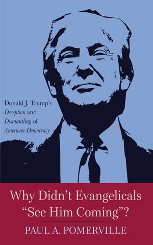 Why Didn’t Evangelicals “See Him Coming” Donald J. Trump’s Deception and Dismantling of American Democracy【電子書籍】 Paul A. Pomerville