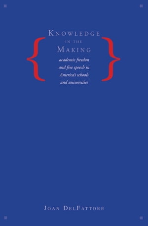 Knowledge in the Making Academic Freedom and Free Speech in America's Schools and Universities【電子書籍】[ Joan DelFattore ]
