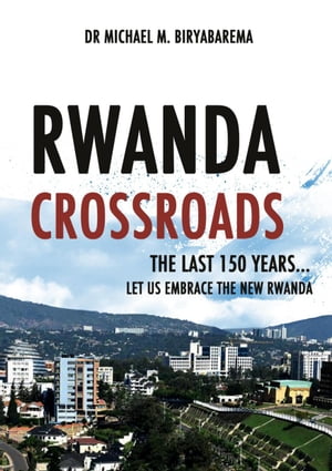 Rwanda Cross Roads, The Last 150 Years, Let us Embrace the New Rwanda