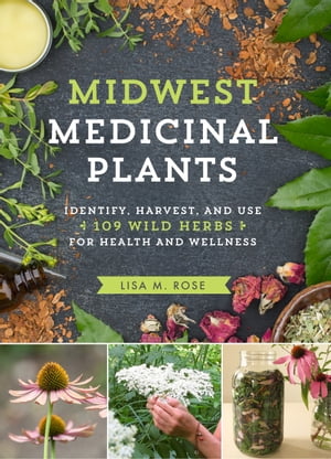 Midwest Medicinal Plants Identify, Harvest, and Use 109 Wild Herbs for Health and Wellness【電子書籍】 Lisa M. Rose