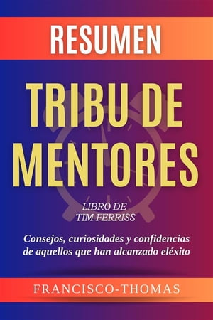 Resumen Tribu de Mentores por Tim Ferriss Libro de Tim Ferriss - Consejos, curiosidades y confidencias de aquellos que han alcanzado el ?xito - Tribe Of Mentors Spanish Resumen