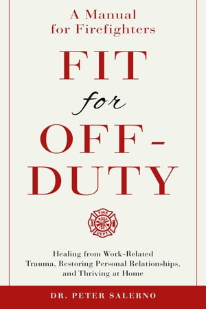 Fit For Off-Duty: A Manual for Firefighters Healing from Work Related Trauma, Restoring Personal Relationships, and Thriving at Home【電子書籍】 Dr. Peter Salerno