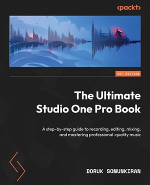 The Ultimate Studio One Pro Book A step-by-step guide to recording, editing, mixing, and mastering professional-quality music【電子書籍】[ Doruk Somunkiran ]