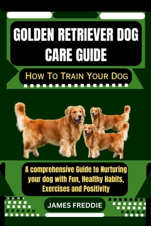 Golden Retriever Dog care guide How To Train Your Dog A comprehensive Guide to Nurturing your dog with Fun, Healthy Habits, Exercises and Positivity【電子書籍】[ JAMES FREDDIE ]