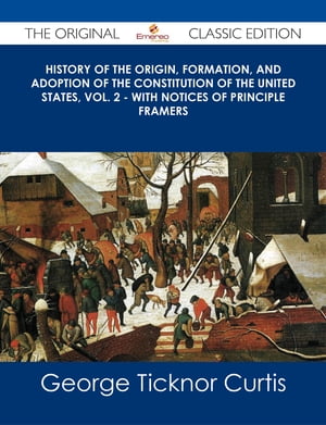 History of the Origin, Formation, and Adoption of the Constitution of the United States, Vol. 2 - with notices of principle framers - The Original Classic Edition【電子書籍】[ George Ticknor Curtis ]