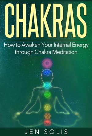 Chakras: How to Awaken Your Internal Energy through Chakra Meditation