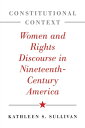 Constitutional Context Women and Rights Discourse in Nineteenth-Century America【電子書籍】 Kathleen S. Sullivan