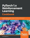 PyTorch 1.x Reinforcement Learning Cookbook Over 60 recipes to design, develop, and deploy self-learning AI models using Python【電子書籍】 Yuxi (Hayden) Liu