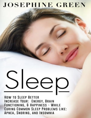 Sleep - How to Sleep Better Increase Your: Energy, Brain Functioning, & Happiness - While Curing Common Sleep Problems Like: Apnea, Snoring, And Insomnia【電子書籍】[ Josephine Green ]
