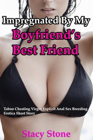 Impregnated By My Boyfriend’s Best Friend: Taboo Cheating Virgin Explicit Anal Sex Breeding Erotica Short Story