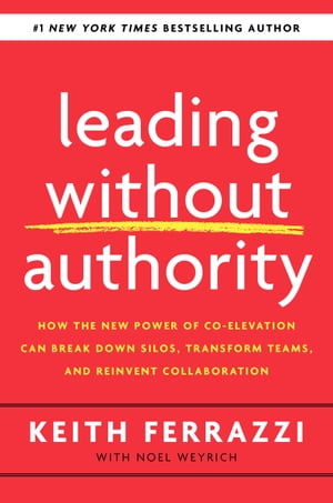 Leading Without Authority How the New Power of Co-Elevation Can Break Down Silos, Transform Teams, and Reinvent Collaboration【電子書籍】 Keith Ferrazzi