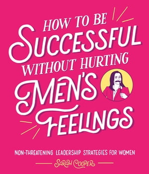 How to Be Successful Without Hurting Men’s Feelings Non-threatening Leadership Strategies for Women【電子書籍】[ Sarah Cooper ]