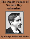 The Deadly Fallacy of Seventh Day Adventism Its Fanaticism Exposed, Its Absurd Claims Examined, Its Methods Investigated, Its False Teachings Denounced【電子書籍】 George Whitefield Ridout