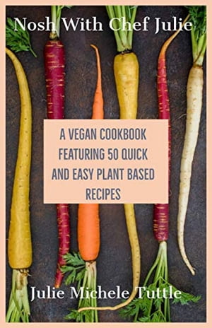 Nosh with Chef Julie A Vegan Cookbook Featuring 50 Quick and Easy Plant Based Recipes
