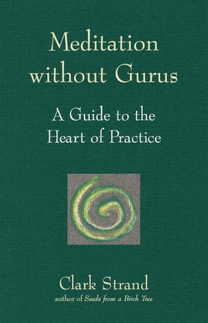 Meditation without Gurus: A Guide to the Heart of Practice【電子書籍】[ Clark Strand ]