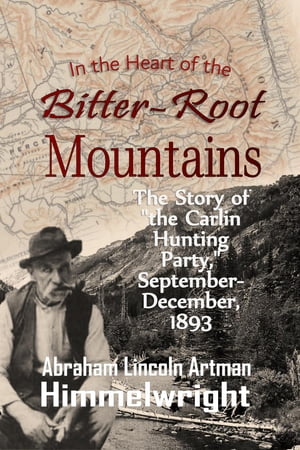 In the Heart of the Bitter-Root Mountains: The Story of "the Carlin Hunting Party," September-December, 1893
