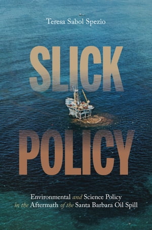 Slick Policy Environmental and Science Policy in the Aftermath of the Santa Barbara Oil Spill【電子書籍】 Teresa Sabol Spezio