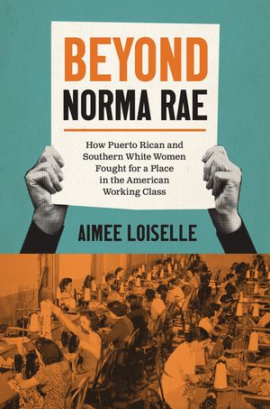 Beyond Norma Rae How Puerto Rican and Southern White Women Fought for a Place in the American Working Class【電子書籍】 Aimee Loiselle