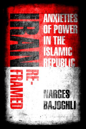 Iran Reframed Anxieties of Power in the Islamic Republic【電子書籍】[ Narges Bajoghli ]