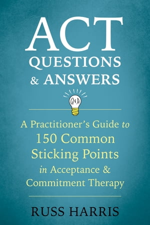 ACT Questions and Answers A Practitioner 039 s Guide to 150 Common Sticking Points in Acceptance and Commitment Therapy【電子書籍】 Russ Harris