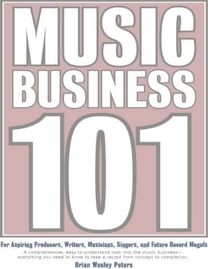 Music Business 101: For Aspiring Producers, Writers, Musicians, Singers and Future Record Moguls: A Comprehensive, Easy-to-Understand Look into the Music Business - Everything You Need to Know to Take a Record from Concept to Completion.