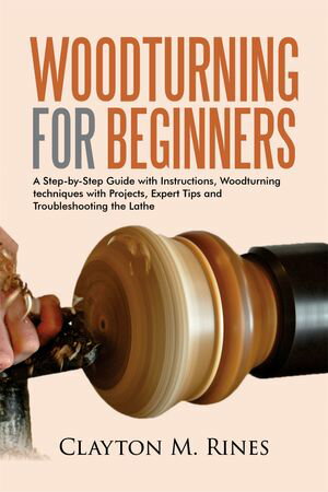 Woodturning for Beginners A Step-by-Step Guide with Instructions, Woodturning techniques with Projects, Expert Tips and Troubleshooting the Lathe【電子書籍】[ Clayton M. Rines ]