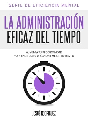 La Administraci?n Eficaz del Tiempo Aumenta tu productividad y aprende c?mo organizar mejor tu tiempo