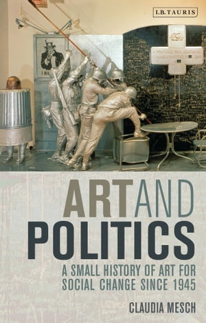 Art and Politics A Small History of Art for Social Change Since 1945【電子書籍】 Claudia Mesch