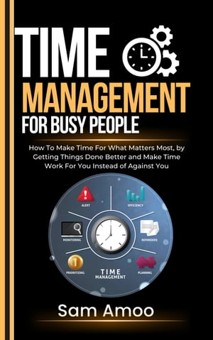 Time Management For Busy People How To Make Time For What Matters Most, by Getting Things Done Better and Make Time Work For You Instead of Against You【電子書籍】 Sam Amoo