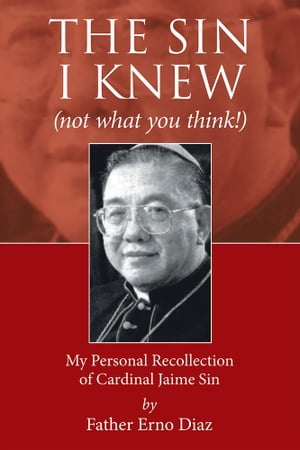 The Sin I Knew (Not What You Think ) My Personal Recollection of Cardinal Jaime Sin【電子書籍】 Father Erno Diaz