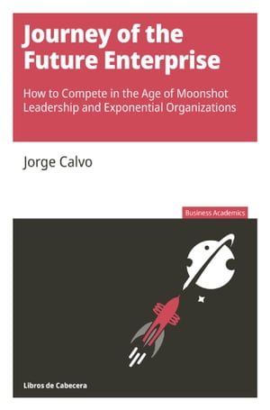 Journey of the Future Enterprise How to compete in the age of moonshot leadership and exponential organizations【電子書籍】 Jorge Calvo