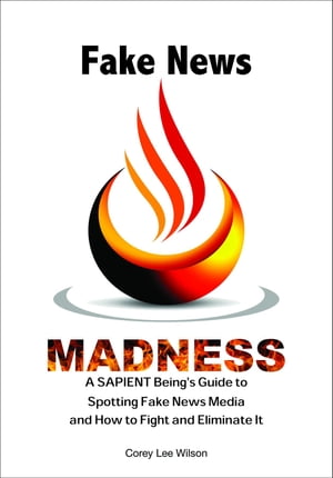Fake News Madness A SAPIENT Being's Guide to Spotting Fake News Media and How to Help Fight and Eliminate It【電子書籍】[ Corey Lee Wilson ]