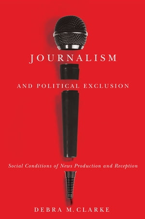 Journalism and Political Exclusion Social Conditions of News Production and Reception【電子書籍】[ Debra M. Clarke ]