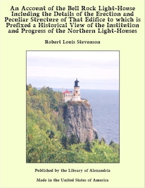 An Account of the Bell Rock Light-House Including the Details of the Erection and Peculiar Structure of That Edifice to which is Prefixed a Historical View of the Institution and Progress of the Northern Light-Houses【電子書籍】