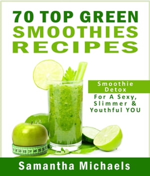 70 Top Green Smoothie Recipe Book : Smoothie Recipe Diet Book For A Sexy, Slimmer Youthful YOU【電子書籍】 Samantha Michaels