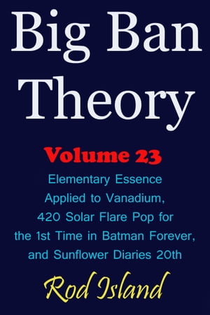 Big Ban Theory: Elementary Essence Applied to Vanadium, 420 Solar Flare Pop for the 1st Time in Batman Forever, and Sunflower Diaries 20th, Volume 23