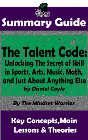 Summary Guide: The Talent Code: Unlocking The Secret of Skill in Sports, Arts, Music, Math, and Just About Anything Else: by Daniel Coyle The Mindset Warrior Summary Guide ( Coaching, Mindset Expertise, Sports Psychology, Skill Acqui【電子書籍】