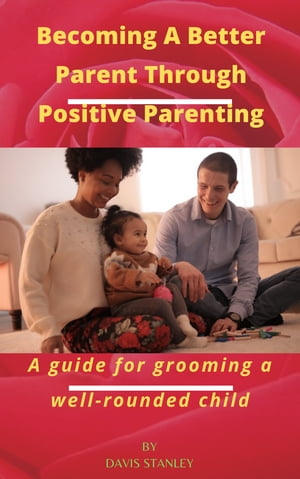 Becoming A Better Parent through Positive Parenting A guide for grooming a well-rounded child【電子書籍】 Stanley Onyenze