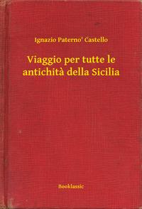 Viaggio per tutte le antichita della Sicilia【電子書籍】[ Ignazio Paterno' Castello ]