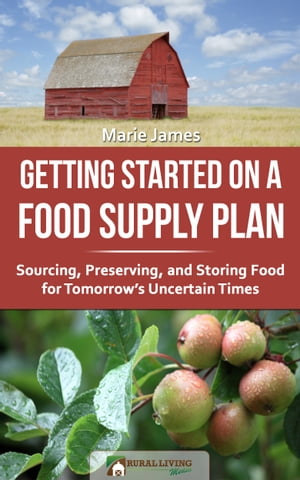 Getting Started on a Food Supply Plan: Sourcing, Preserving, and Storing Food for Tomorrow's Uncertain Times