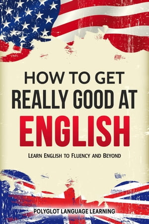 How to Get Really Good at English: Learn English to Fluency and Beyond【電子書籍】 Polyglot Language Learning