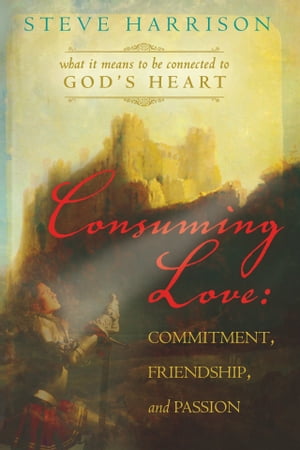 Consuming Love: Commitment, Friendship and Passion What it Means to be Connected to God 039 s Heart【電子書籍】 Steve Harrison