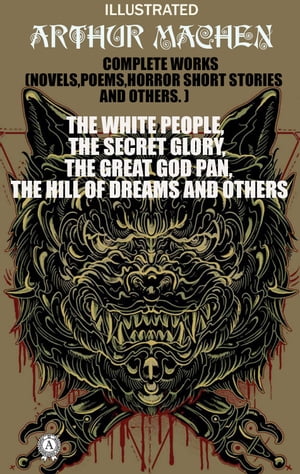 Complete Works (Novels, Poems, Horror Short Stories And Others). Illustrated The White People, The Secret Glory, The Great God Pan, The Hill of Dreams and others【電子書籍】 Arthur Machen