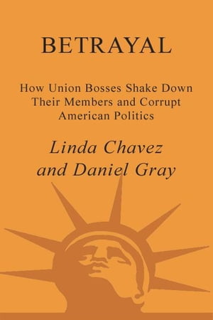 Betrayal How Union Bosses Shake Down Their Members and Corrupt American Politics【電子書籍】[ Linda Chavez ]