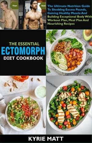 The Essential Ectomorph Diet Cookbook:The Ultimate Nutrition Guide To Shedding Excess Pounds, Gaining Healthy Muscle And Building Exceptional Body With Workout Plan, Meal Plan And Nourishing Recipes