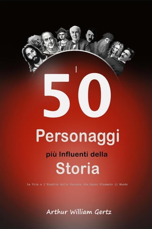 I 50 Personaggi più Influenti della Storia: La Vita e l'Eredità delle Persone che Hanno Plasmato il Mondo