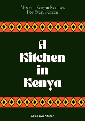 A Kitchen in Kenya: Modern Kenyan Recipes For Every Season