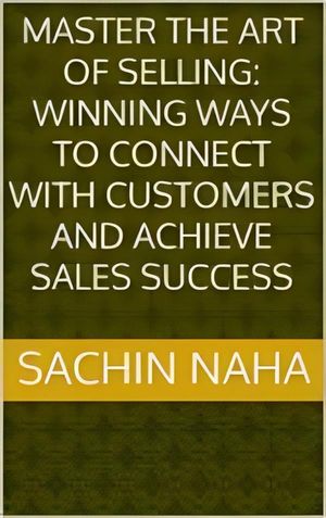 Master the Art of Selling: Winning Ways to Connect with Customers and Achieve Sales Success【電子書籍】[ Sachin Naha ]