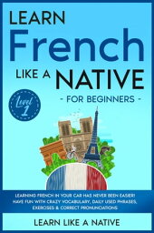 Learn French Like a Native for Beginners - Level 1: Learning French in Your Car Has Never Been Easier! Have Fun with Crazy Vocabulary, Daily Used Phrases, Exercises & Correct Pronunciations French Language Lessons, #1【電子書籍】