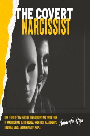 THE COVERT NARCISSIST How to Identify the Traits of This Dangerous and Subtle Form of Narcissism and Defend Yourself from Toxic Relationships, Emotional Abuse, and Manipulative People【電子書籍】 AMANDA HOPE